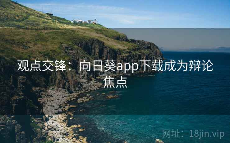 观点交锋:向日葵app下载成为辩论焦点 观点交锋:向日葵app下载成为辩论焦点