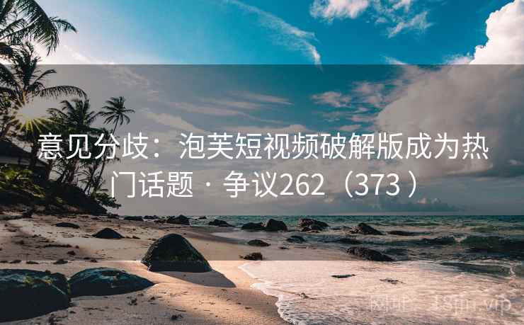 意见分歧:泡芙短视频破解版成为热门话题 · 争议262(373 ) 意见分歧:泡芙短视频破解版成为热门话题 · 争议262(373 )