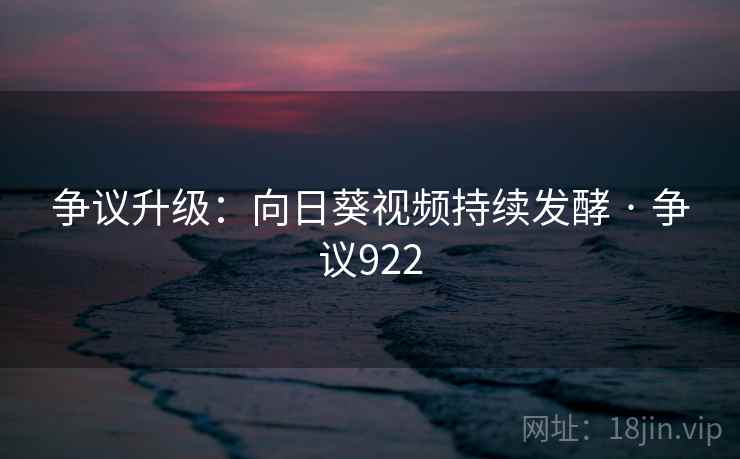 争议升级:向日葵视频持续发酵 · 争议922 争议升级:向日葵视频持续发酵 · 争议922