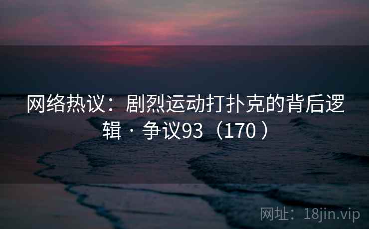 网络热议:剧烈运动打扑克的背后逻辑 · 争议93(170 ) 网络热议:剧烈运动打扑克的背后逻辑 · 争议93(170 )