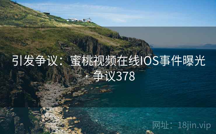 引发争议：蜜桃视频在线IOS事件曝光 · 争议378
