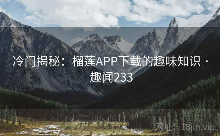 冷门揭秘:榴莲APP下载的趣味知识 · 趣闻233 冷门揭秘:榴莲APP下载的趣味知识 · 趣闻233