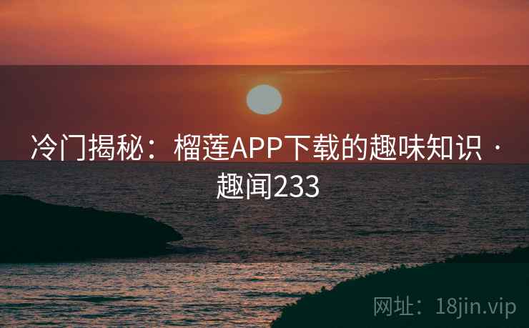冷门揭秘:榴莲APP下载的趣味知识 · 趣闻233 冷门揭秘:榴莲APP下载的趣味知识 · 趣闻233