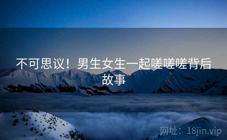 不可思议!男生女生一起嗟嗟嗟背后故事 不可思议!男生女生一起嗟嗟嗟背后故事