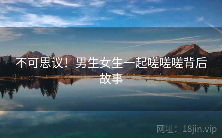 不可思议!男生女生一起嗟嗟嗟背后故事 不可思议!男生女生一起嗟嗟嗟背后故事