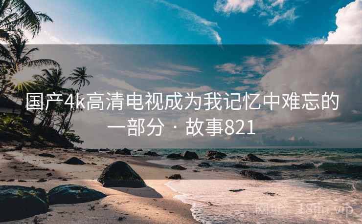 国产4k高清电视成为我记忆中难忘的一部分 · 故事821