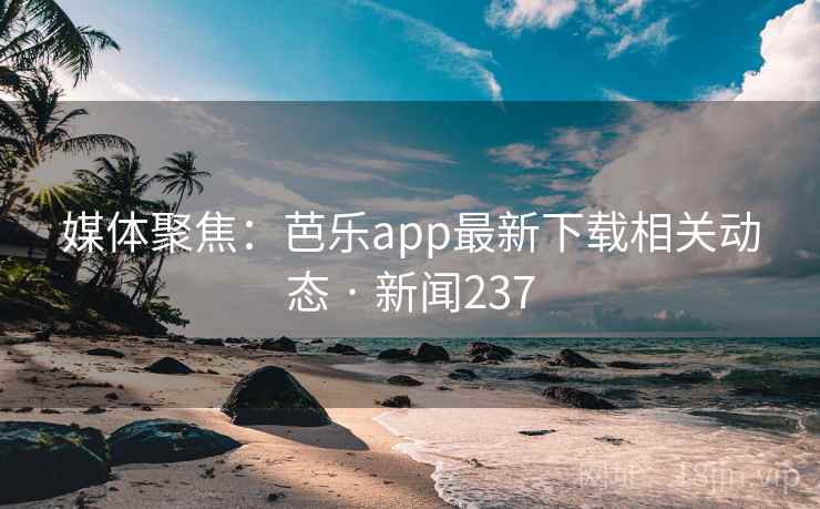 媒体聚焦:芭乐app最新下载相关动态 · 新闻237 媒体聚焦:芭乐app最新下载相关动态 · 新闻237